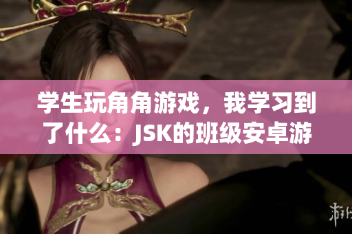 學生玩角角游戲，我學習到了什么：JSK的班級安卓游戲的冒險