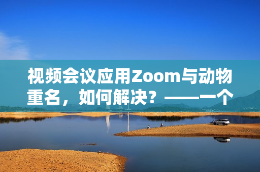視頻會議應用Zoom與動物重名，如何解決？——一個編輯的思考