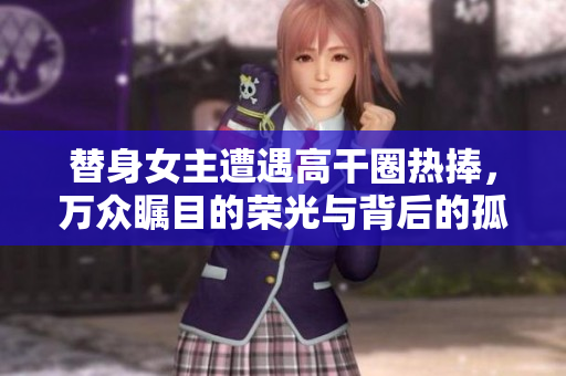 替身女主遭遇高干圈熱捧，萬眾矚目的榮光與背后的孤獨困惑