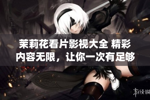 茉莉花看片影視大全 精彩內(nèi)容無限，讓你一次有足夠的選擇。(1)