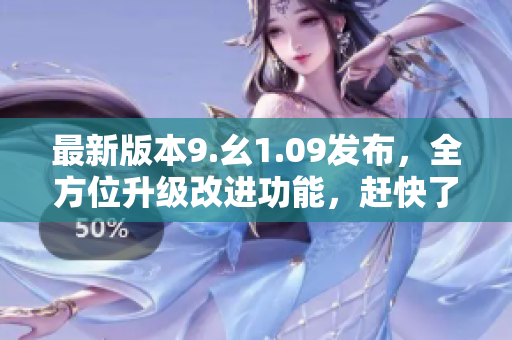 最新版本9.幺1.09發(fā)布，全方位升級改進功能，趕快了解！