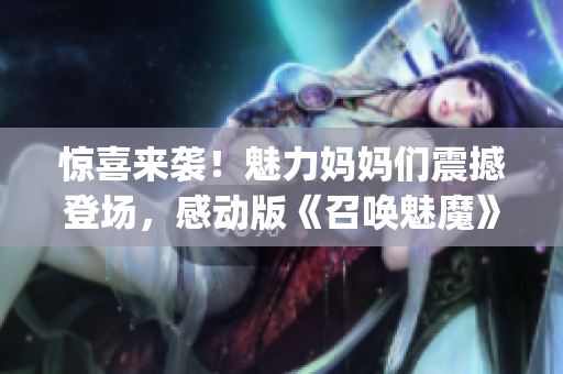 驚喜來襲！魅力媽媽們震撼登場，感動版《召喚魅魔》第一季！(1)