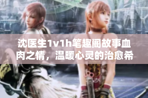 沈醫(yī)生1v1h筆趣閣故事血肉之情，溫暖心靈的治愈希望