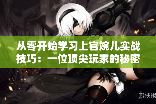 從零開始學習上官婉兒實戰(zhàn)技巧：一位頂尖玩家的秘密戰(zhàn)術(shù)