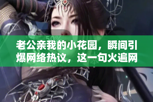 老公親我的小花園，瞬間引爆網(wǎng)絡熱議，這一句火遍網(wǎng)絡舌尖