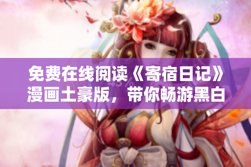 免費(fèi)在線閱讀《寄宿日記》漫畫土豪版，帶你暢游黑白世界