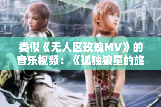 類似《無(wú)人區(qū)玫瑰MV》的音樂視頻：《孤獨(dú)狼星的旅程》