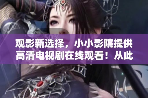觀影新選擇，小小影院提供高清電視劇在線觀看！從此告別下載煩惱！