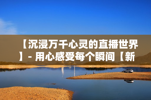 【沉浸萬(wàn)千心靈的直播世界】- 用心感受每個(gè)瞬間【新生】