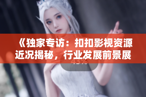 《獨(dú)家專訪：扣扣影視資源近況揭秘，行業(yè)發(fā)展前景展望深度分析》