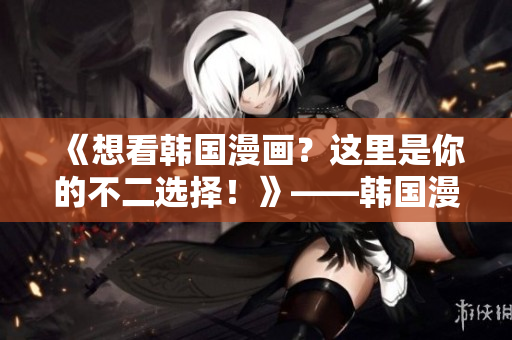《想看韓國漫畫？這里是你的不二選擇！》——韓國漫畫網(wǎng)站推薦