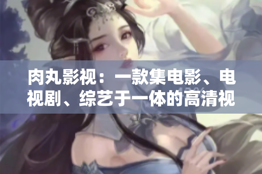 肉丸影視：一款集電影、電視劇、綜藝于一體的高清視頻播放神器