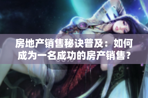 房地產(chǎn)銷售秘訣普及：如何成為一名成功的房產(chǎn)銷售？