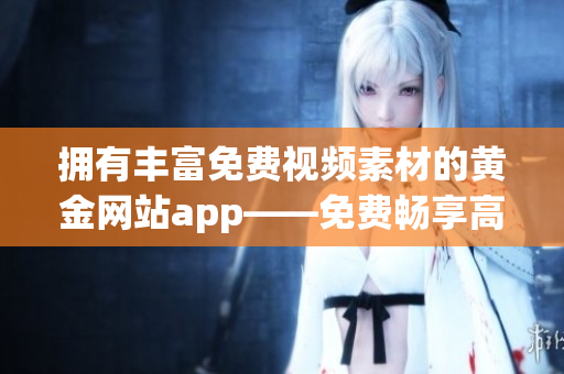 擁有豐富免費視頻素材的黃金網(wǎng)站app——免費暢享高質(zhì)量視聽體驗