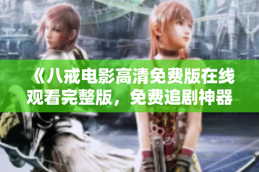 《八戒電影高清免費版在線觀看完整版，免費追劇神器！》