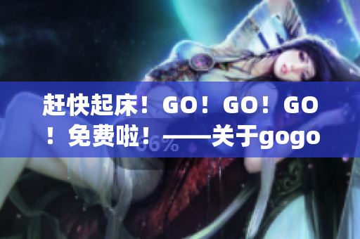 趕快起床！GO！GO！GO！免費啦！——關(guān)于gogogo的評價