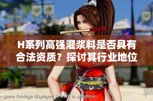 H系列高強灌漿料是否具有合法資質(zhì)？探討其行業(yè)地位和使用安全性！