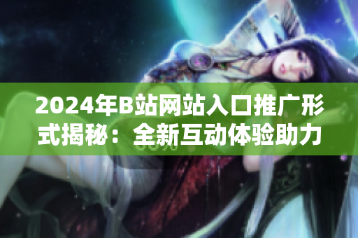 2024年B站網(wǎng)站入口推廣形式揭秘：全新互動體驗助力網(wǎng)站推廣