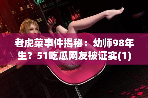老虎菜事件揭秘：幼師98年生？51吃瓜網(wǎng)友被證實(1)