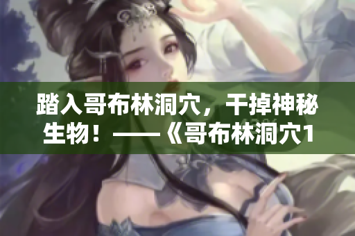 踏入哥布林洞穴,干掉神秘生物!——《哥布林洞穴1-4》攻略總結(jié) 踏入哥布林洞穴,干掉神秘生物!——《哥布林洞穴1-4》攻略總結(jié)