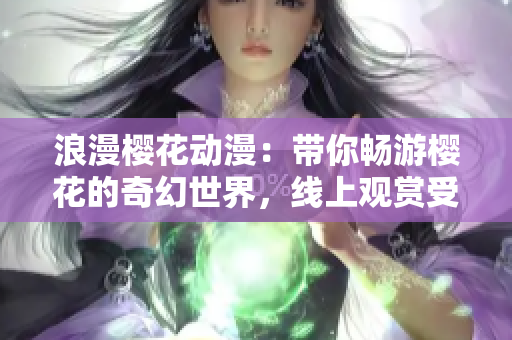 浪漫櫻花動漫：帶你暢游櫻花的奇幻世界，線上觀賞受歡迎的動漫佳作
