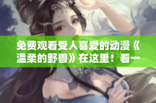 免費觀看受人喜愛的動漫《溫柔的野獸》在這里！看一千次也不厭倦！