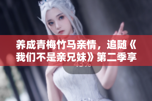 養(yǎng)成青梅竹馬親情，追隨《我們不是親兄妹》第二季享受溫馨劇情