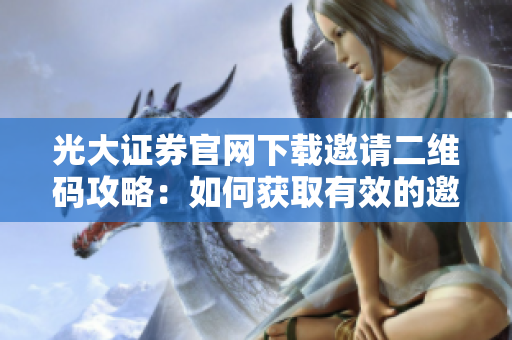 光大證券官網(wǎng)下載邀請二維碼攻略：如何獲取有效的邀請碼？
