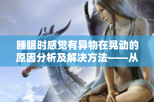 睡眠時感覺有異物在晃動的原因分析及解決方法——從科學角度解決這一困擾