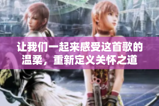 讓我們一起來感受這首歌的溫柔，重新定義關(guān)懷之道