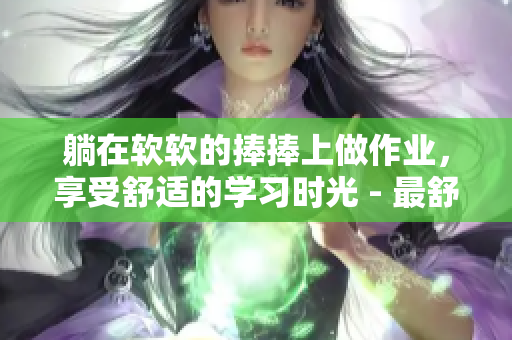 躺在軟軟的捧捧上做作業(yè)，享受舒適的學習時光 - 最舒適的學習方式