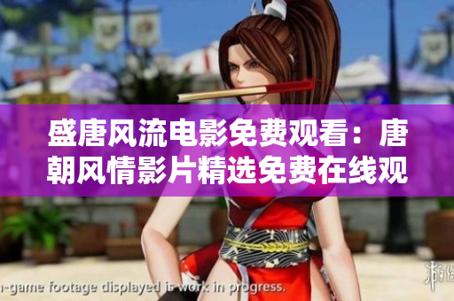 盛唐風流電影免費觀看：唐朝風情影片精選免費在線觀賞