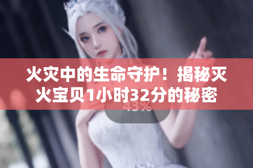 火災(zāi)中的生命守護(hù)！揭秘滅火寶貝1小時32分的秘密