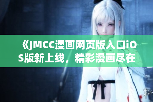 《JMCC漫畫(huà)網(wǎng)頁(yè)版入口iOS版新上線，精彩漫畫(huà)盡在掌握》(1)