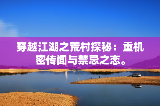 穿越江湖之荒村探秘：重機(jī)密傳聞與禁忌之戀。
