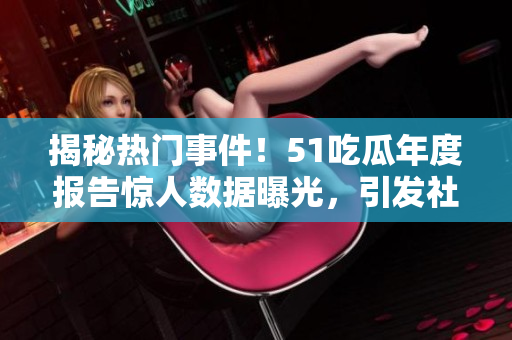 揭秘?zé)衢T(mén)事件！51吃瓜年度報(bào)告驚人數(shù)據(jù)曝光，引發(fā)社交媒體熱議