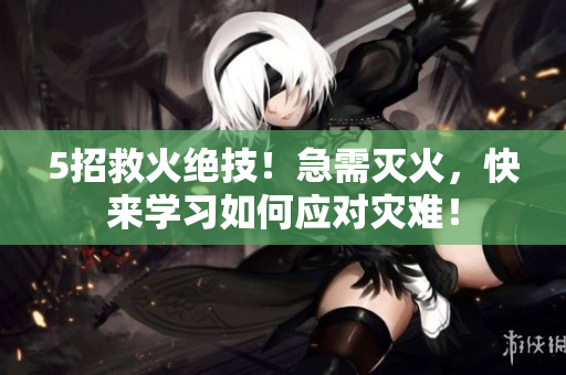 5招救火絕技！急需滅火，快來(lái)學(xué)習(xí)如何應(yīng)對(duì)災(zāi)難！