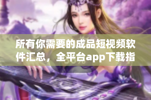 所有你需要的成品短視頻軟件匯總，全平臺(tái)app下載指南