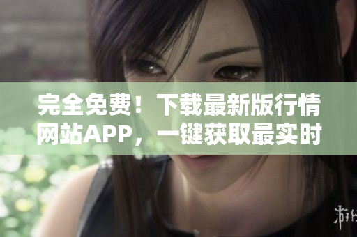 完全免費(fèi)！下載最新版行情網(wǎng)站APP，一鍵獲取最實(shí)時(shí)行情