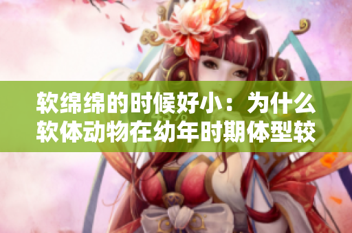 軟綿綿的時(shí)候好?。簽槭裁窜涹w動(dòng)物在幼年時(shí)期體型較??？