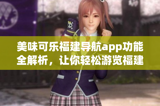 美味可樂(lè)福建導(dǎo)航app功能全解析，讓你輕松游覽福建美景(1)