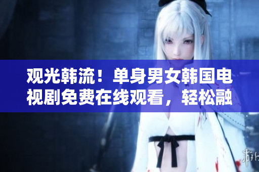 觀光韓流！單身男女韓國(guó)電視劇免費(fèi)在線觀看，輕松融入韓劇熱潮！