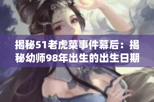 揭秘51老虎菜事件幕后：揭秘幼師98年出生的出生日期].(1)