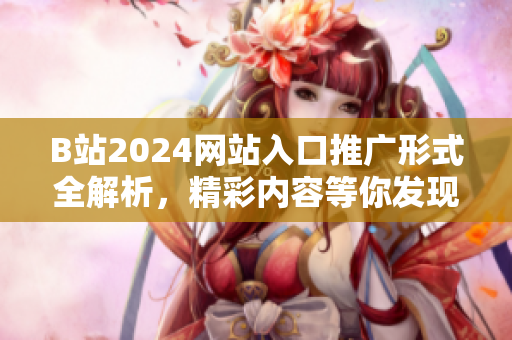 B站2024網(wǎng)站入口推廣形式全解析，精彩內(nèi)容等你發(fā)現(xiàn)！