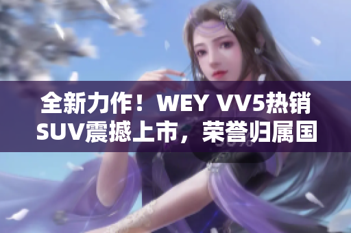 全新力作！WEY VV5熱銷SUV震撼上市，榮譽(yù)歸屬國(guó)產(chǎn)車