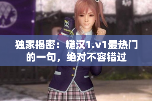 獨(dú)家揭密：糙漢1.v1最熱門的一句，絕對(duì)不容錯(cuò)過(guò)