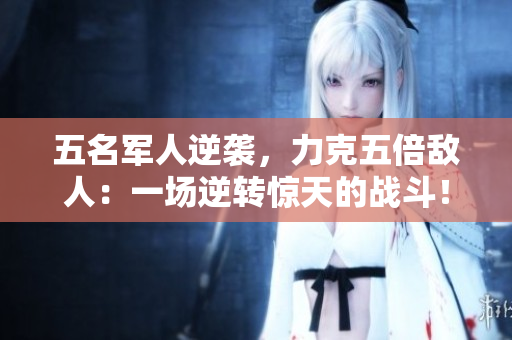 五名軍人逆襲，力克五倍敵人：一場(chǎng)逆轉(zhuǎn)驚天的戰(zhàn)斗！