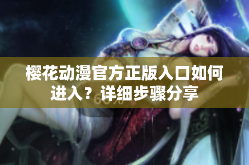 櫻花動漫官方正版入口如何進(jìn)入？詳細(xì)步驟分享