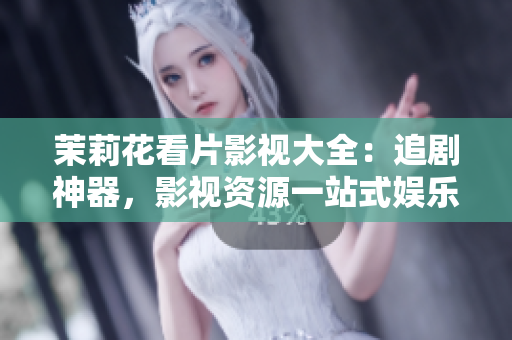 茉莉花看片影視大全：追劇神器，影視資源一站式娛樂平臺