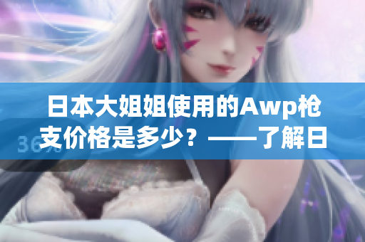 日本大姐姐使用的Awp槍支價格是多少？——了解日本Csgo社區(qū)的Awp市場